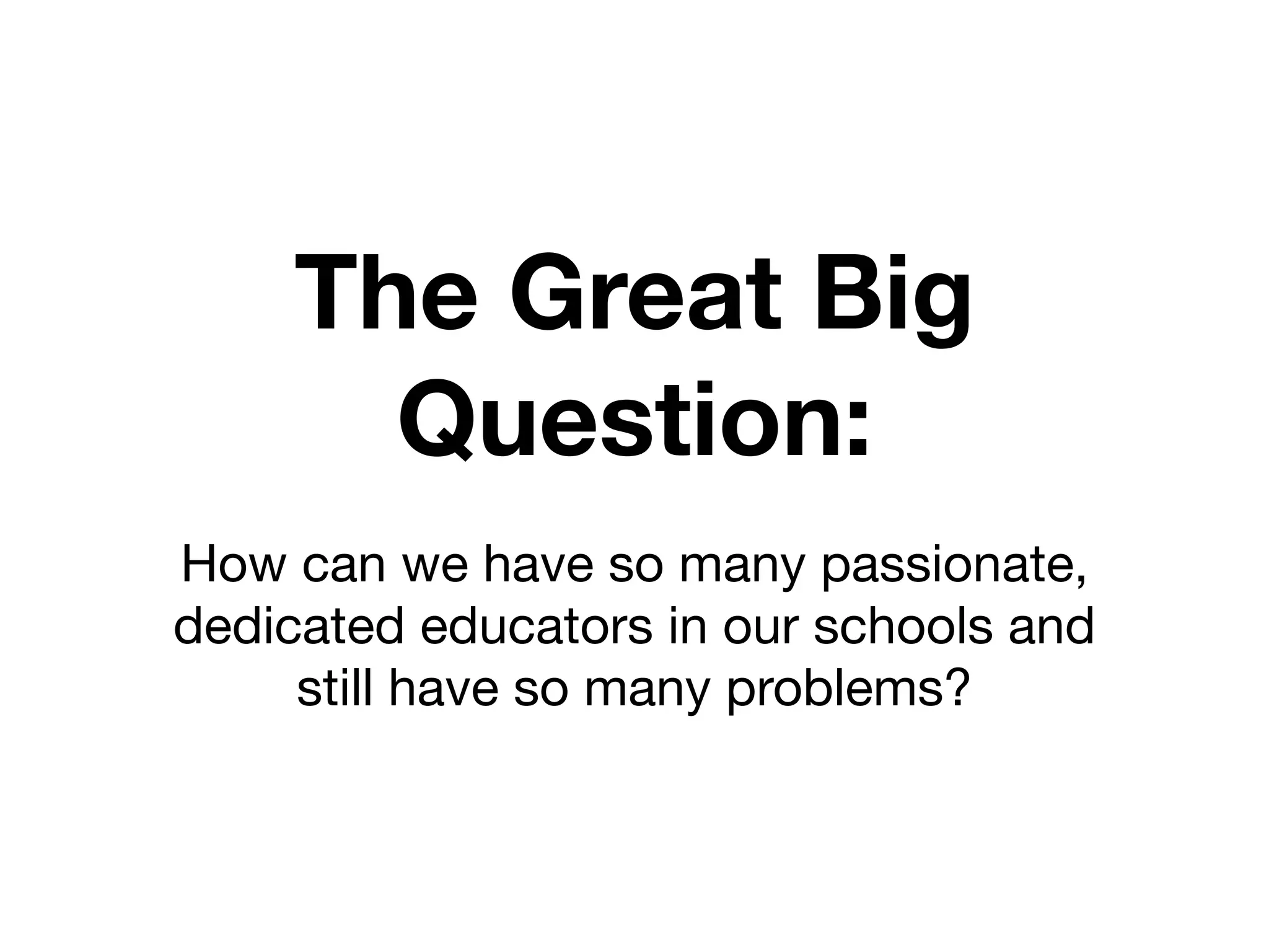 The Great Big
      Question:
How can we have so many passionate,
dedicated educators in our schools and
     still have so many problems?
 