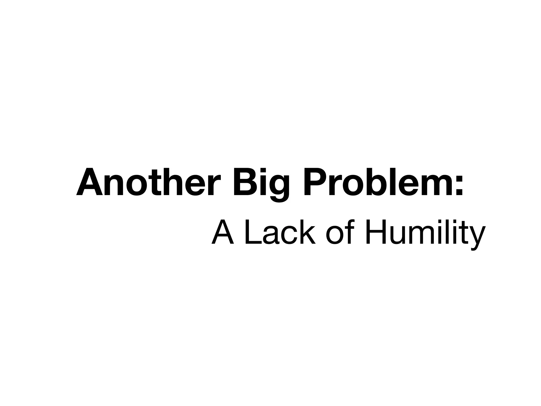 Another Big Problem:
      A Lack of Humility
 