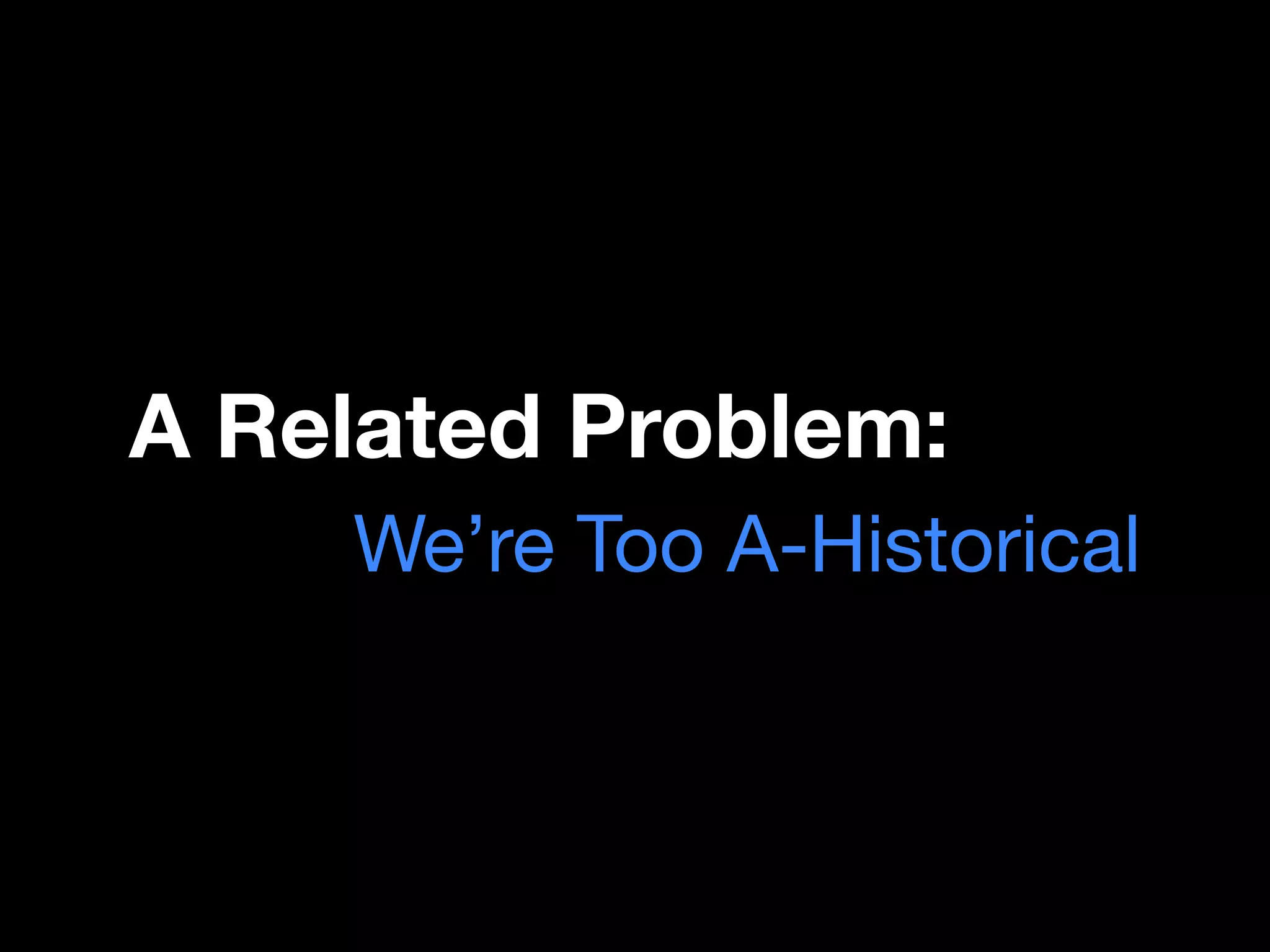 A Related Problem:
    We’re Too A-Historical
 