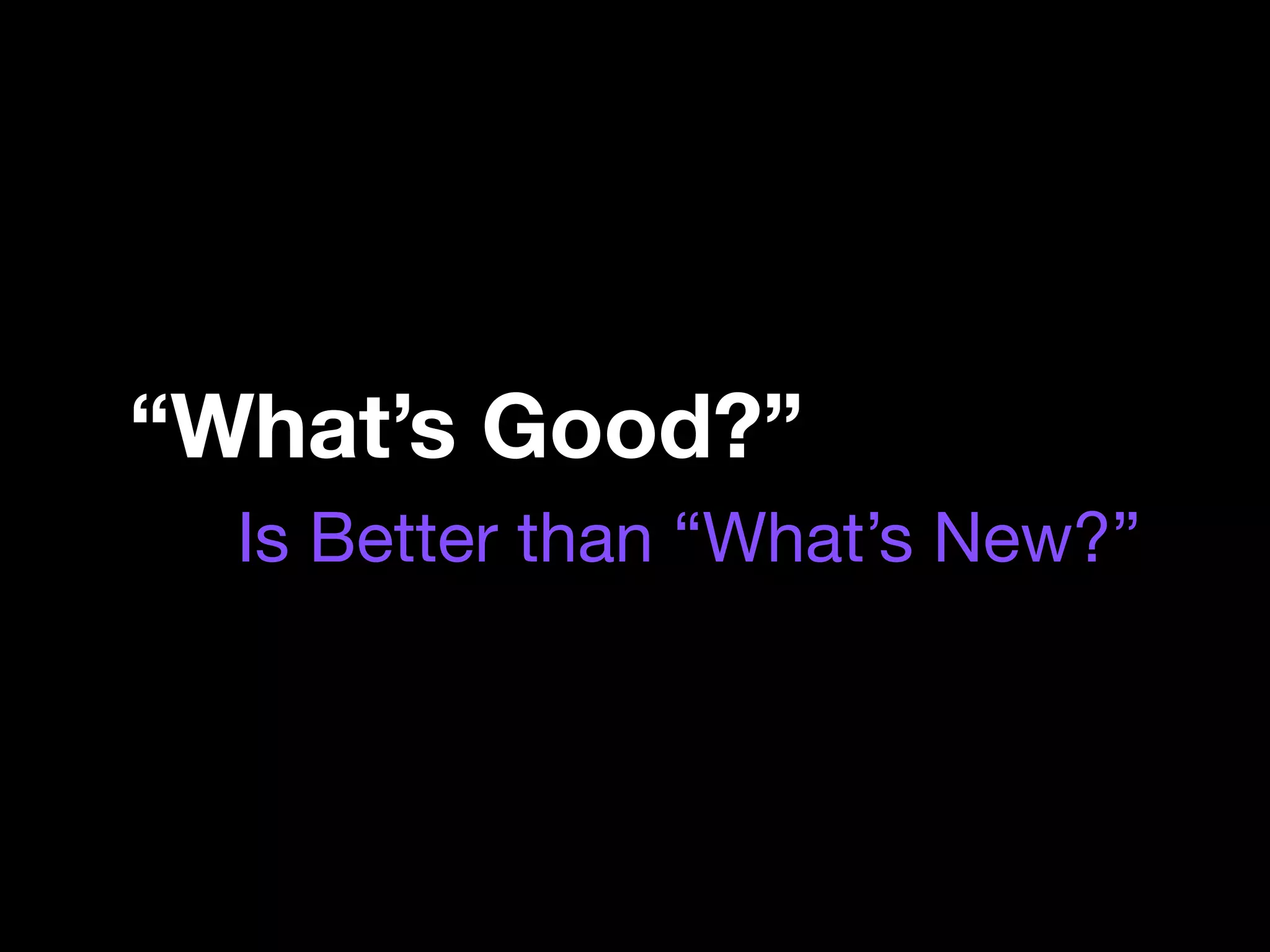 “What’s Good?”
  Is Better than “What’s New?”
 