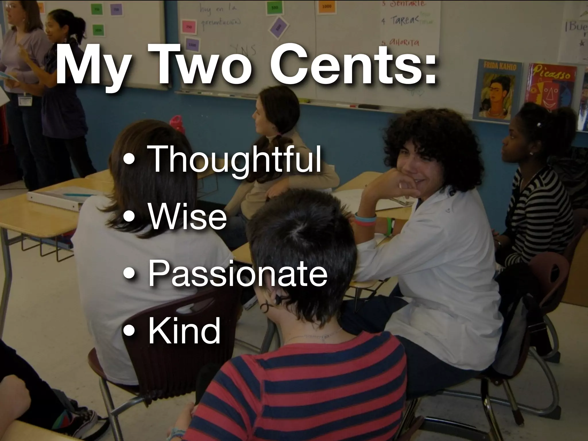 My Two Cents:
  • Thoughtful
  • Wise
  • Passionate
  • Kind
 