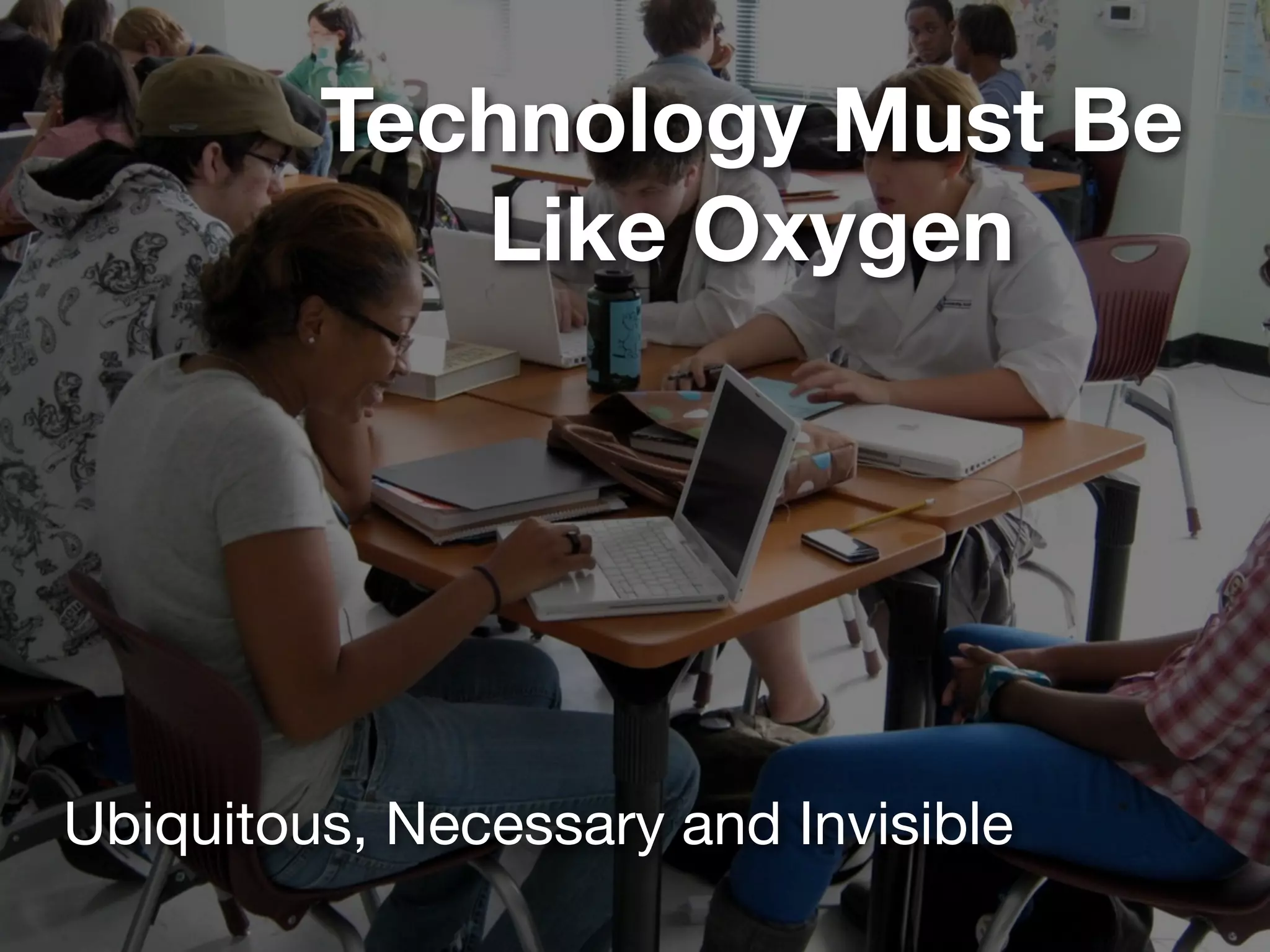Technology Must Be
            Like Oxygen




Ubiquitous, Necessary and Invisible
 