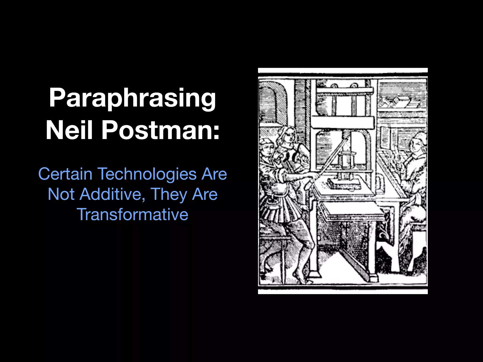 Paraphrasing
Neil Postman:
Certain Technologies Are
 Not Additive, They Are
     Transformative
 