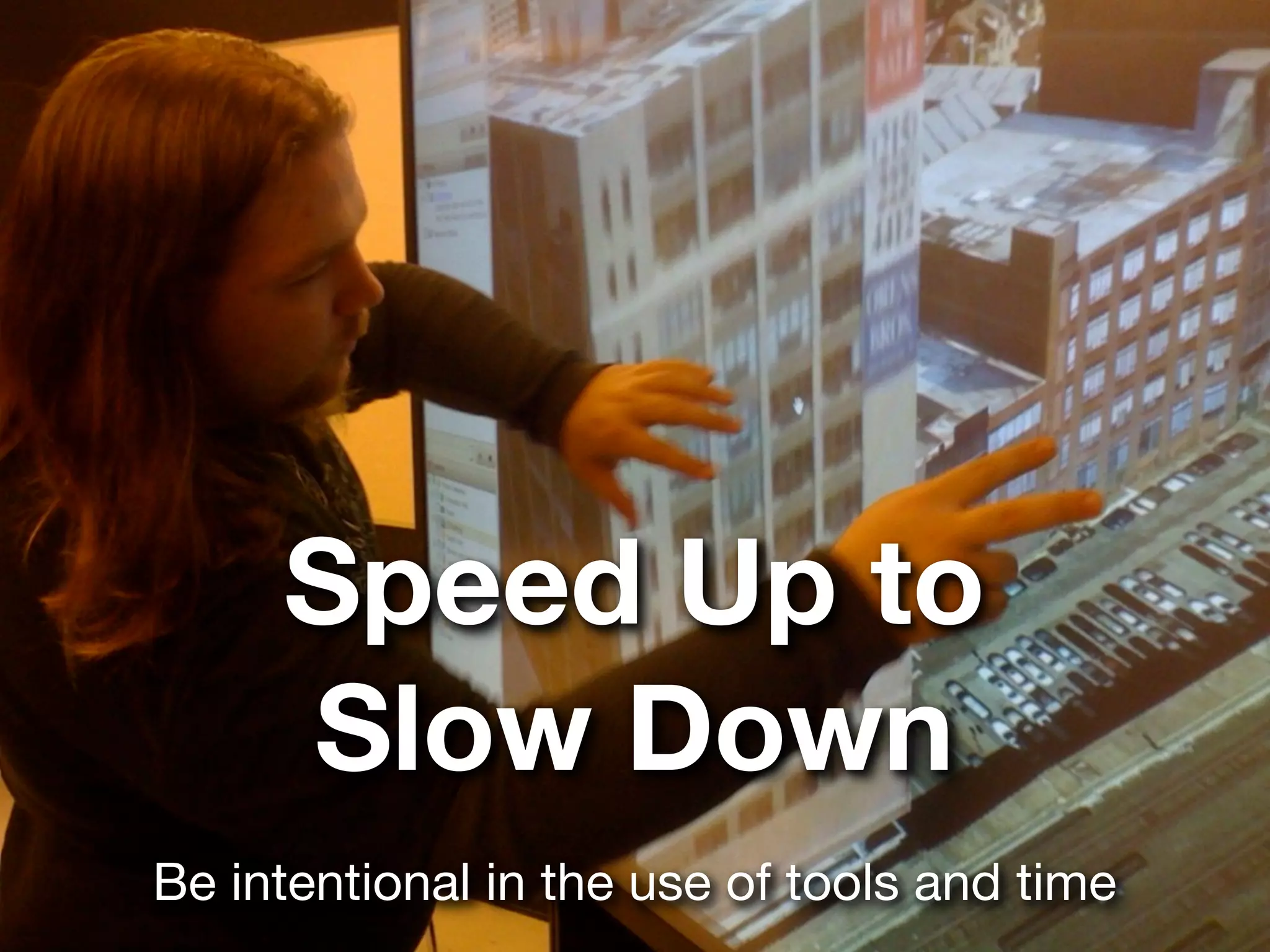 Speed Up to
     Slow Down
Be intentional in the use of tools and time
 