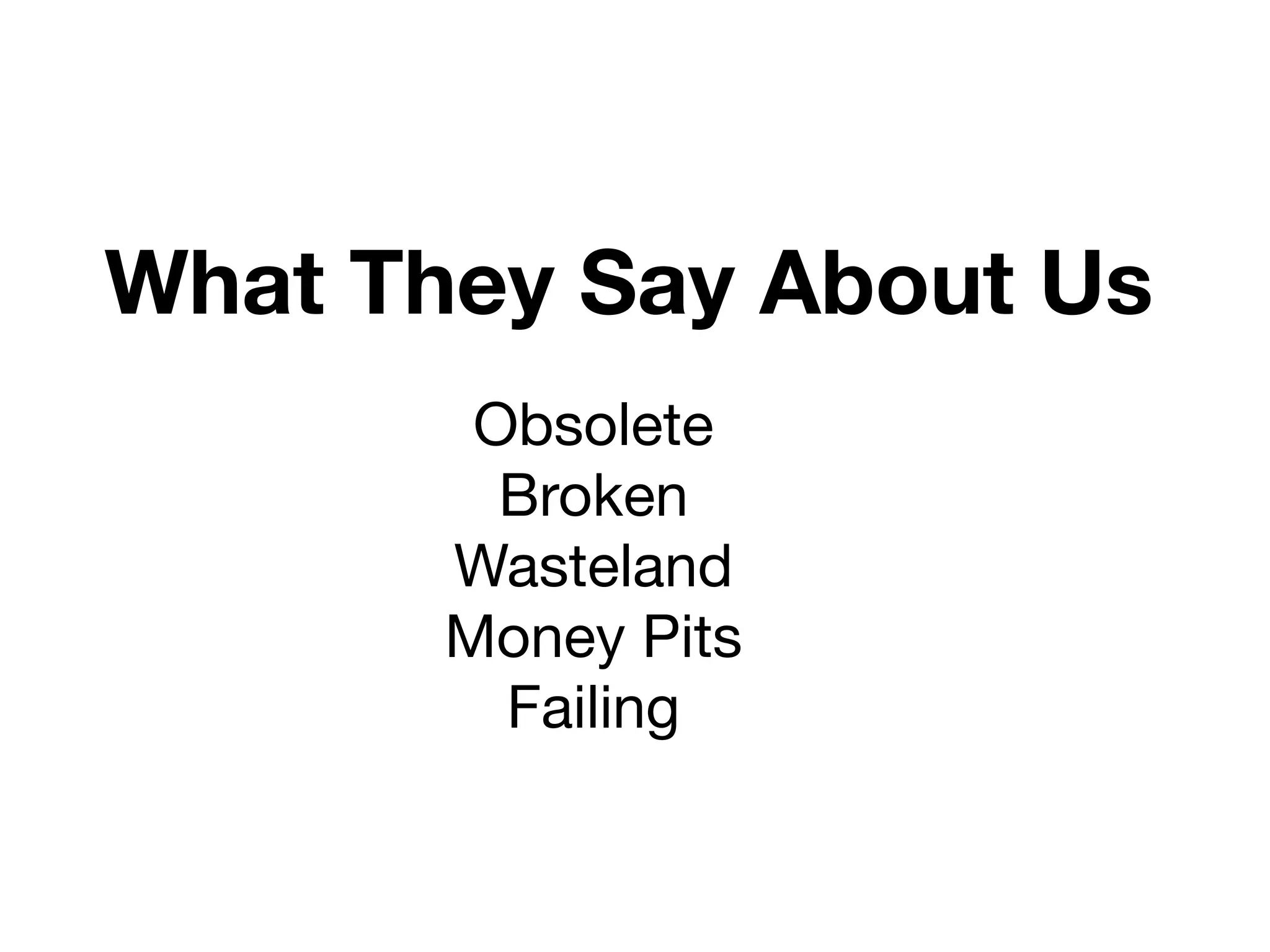 What They Say About Us
        Obsolete
         Broken
       Wasteland
       Money Pits
         Failing
 