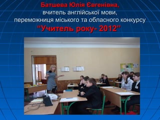 Батшева Юлія Євгенівна,Батшева Юлія Євгенівна,
вчитель англійської мови,вчитель англійської мови,
переможниця міського та обласного конкурсупереможниця міського та обласного конкурсу
“Учитель року- 2012”“Учитель року- 2012”
 