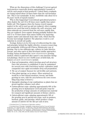 What are the dimensions of this challenge? Current agricultural practices reportedly destroy approximately 6 pounds of
soil for each pound of food produced.1 United States croplands
are losing topsoil about 18 times faster than the soil formation
rate. This is not sustainable. In fact, worldwide only about 42 to
84 years’ worth of topsoil remains.2
Why is this happening? Conventional agricultural practices
often deplete the soil 18 to 80 times more rapidly than nature
builds soil. This happens when the humus (cured organic
matter) in the soil is used up and not replaced, when cropping
patterns are used that tend to deplete the soil’s structure, and
when minerals are removed from the soil more rapidly than
they are replaced. Even organic farming probably depletes the
soil 17 to 70 times faster than nature builds it by importing
organic matter and minerals from other soils, which thereby
become increasingly depleted. The planetary result is a net
reduction in overall soil quality.
Ecology Action is in its 31st year of rediscovering the original principles behind the highly effective, resource-conserving,
and sustainable 4,000-year-old Chinese Biointensive way of
farming. One to two millennia ago, cultures in Latin America,
Europe, and other parts of Asia developed similar approaches.
Ecology Action developed the GROW BIOINTENSIVE growing
method, which is patterned after nature’s own intensive biological plantings. Based on over 10,000 years of ﬁeld trials, the
features of GROW BIOINTENSIVE include:
• Deep soil preparation, which develops good soil structure.
Once this structure is established, it may be maintained
for several years with 2-inch-deep surface cultivation (until
compaction once again necessitates deep soil preparation).
• The use of compost (humus) for soil fertility and nutrients.
• Close plant spacing, as in nature. (How surprised we
would be to ﬁnd natural meadows, forests, and ﬁelds
growing in rows, with the area between the rows resembling long strips of desert.)
• Synergistic planting of crop combinations so plants that are
grown together enhance each other.
• Carbon-efﬁcient crops—planting approximately 60% of the
growing area in dual-purpose seed and grain crops for
the production of large amounts of carbonaceous material
for compost and signiﬁcant amounts of dietary calories.
• Calorie-efﬁcient crops—planting approximately 30% of
the growing area in special root crops, such as potatoes,
burdock, garlic, and parsnips, which produce a large
amount of calories for the diet per unit of area.
1. Developed from U.S. Department of Agriculture statistics.
2. Developed from P. Buringh, “Availability of Agricultural Land for Crop and Livestock
Production,” in D. Pimentel and C. W. Hall (eds.), Food and Natural Resources (San Diego:
Academic Press, 1989), pp. 69–83, as noted in “Natural Resources and an Optimum Human
Population,” David Pimentel, et al., Population and Environment: A Journal of Interdisciplinary
Studies, Vol. 15, No. 5, May 1994; and with statistics from the United Nations.

A PERSPECTIVE FOR THE FUTURE

ix

 
