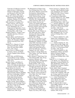 COMPOST/CARBON/FODDER/ORGANIC MATTER/COVER CROPS

University of California Communication Services—Publications,
Division of Agriculture and Natural Resources (6701 San Pablo
Ave., 2nd Floor), 1996. 12 pp.
Henry, W. A. Feeds and Feeding: A
Hand-Book for the Student and
Stockman. Madison, WI: Published
by the author, 1910. 613 pp.
Hills, Lawrence D. Comfrey. New
York: Universe, 1976. 253 pp.
Hitchcock, A. S. Rape as a Forage
Crop. Washington, DC: U.S.
Department of Agriculture, Farmers’ Bulletin No. 164, Government
Printing Ofﬁce, 1903. 16 pp.
Hodgson, Harlow J. “Forage Crops.”
Scientiﬁc American, February
1976, 60–75.
Howard, Albert, and Yeshwant D.
Wad. The Waste Products of Agriculture. NY: Humphrey Milford
Oxford University Press, 1931.
167 pp.
Hughes, H. D., Maurice E. Heath,
and Darrel Metcalfe. Forages.
Ames, IA: Iowa State College
Press, 1951. 724 pp.
Hunter, Peter J. P. Hunters Guide
to Grasses, Clovers, and Weeds.
Chester, England: James Hunter,
80 pp.
Jeavons, John, and Bill Bruneau.
“Green Manure Crops.” Mother
Earth News, September/October
1986, 42–45.
Knowles, Paul F., and Milton D.
Miller. Safﬂower. Circular 532.
Davis, CA: California Agricultural
Extension Services, 1965. 51 pp.
Koepf, Herbert H., Scott M.
Schreiber, and Michael Fields
Agricultural Institute. “Forage
Based Farming, Manure Handling
and Farm Composting.” Bulletin
No. 4. East Troy, WI: Michael
Fields Agricultural Institute
(W2493 County Rd. ES, East
Troy, WI 53120), 1993. 48 pp.
Kuepper, George. Sweet Sorghum—
Production and Processing. Poteau,
OK: Kerr Center for Sustainable
Agriculture, 1994. 95 pp.
Lewis, Rebecca, et al. Making
Pastures Produce. Emmaus, PA:
Rodale Press, 1980. 43 pp.

The Management of Napier Grass.
Zero Grazing Series Vol. 3. Nairobi, Kenya: Ministry of Livestock
Development, National Dairy
Development Project (P.O. Box
34188, Nairobi, Kenya). 18 pp.
Managing Cover Crops Proﬁtably.
Beltsville, MD: Sustainable Agriculture Network, 1998. 212 pp.
McLeod, Edwin. Feed the Soil.
Graton, CA: Organic Agriculture
Research Institute, 1982. 209 pp.
*Morrison, Frank B. Feeds and Feeding, 22nd edition. Ithaca, NY:
Morrison, 1957. 1,165 pp.
*Murphy, Bill. Greener Pastures on
Your Side of the Fence—Better
Farming with Voisin Grazing
Management. Colchester, VT:
Arriba, 1991. 298 pp.
Orloff, Steve B., and Harry L. Carlson, eds. Intermountain Alfalfa
Management. Oakland, CA: Publication 3366, University of California Communication Services—
Publications, Division of Agriculture and Natural Resources
(6701 San Pablo Ave., 2nd Floor,
Oakland, CA), 1997. 138 pp.
Piper, Charles V. Forage Plants and
Their Culture. New York: Macmillan, 1924. 671 pp.
Rather, Howard C. Field Crops. New
York: McGraw-Hill, 1942. 454 pp.
Sarrantonio, Marianne. SoilImproving Legumes, Methodologies
for Screening. Kutztown, PA:
Rodale Institute, 1991. 312 pp.
Schmid, Otto, et al. Green Manuring,
Principles and Practice. Mt. Vernon, ME: Woods End Agricultural
Institute (RFD 1, Box 4040, Mt.
Vernon, ME 04357), 1984. 50 pp.
Shaw, Thomas. Clovers and How to
Grow Them. New York: Orange
Judd, 1922. 349 pp.
Sheaffer, Craig, et al. Forage Legumes:
Clovers, Birdsfoot Trefoil, Cicer
Milkvetch, Crownvetch, Sainfoin,
and Alfalfa. St. Paul, MN: University of Minnesota Agricultural
Experiment Station, 1993. 40 pp.
Shurtleff, William, and Akiko
Aoyagi. The Book of Kudzu—
A Culinary and Healing Guide.
Wayne, NJ: Avery, 1985. 102 pp.

Snook, Laurence C. Tagasaste (Tree
Lucerne): High Production Fodder
Crop. Shepparton, New Zealand:
Night Owl, 1986. 102 pp. Temperate “living terracing” crop.
U.S. Department of Agriculture.
Farmers’ Bulletin No. 1731, Alfalfa
Varieties in the United States.
Washington, DC: U.S. Government Printing Ofﬁce, 1940. 13 pp.
———. Farmers’ Bulletin No. 1539,
High-Grade Alfalfa Hay. Washington, DC: U.S. Government Printing Ofﬁce, 1939. 29 pp.
———. Farmers’ Bulletin No. 1770,
High-Grade Timothy and Clover
Hay. Washington, DC: U.S. Government Printing Ofﬁce, 1937.
16 pp.
———. Farmers’ Bulletin No. 1126,
Sudan Grass. Washington, DC:
U.S. Government Printing Ofﬁce,
1940. 24 pp.
———. Technical Bulletin No. 352,
Sudan Grass as Hay, Silage, and
Pasture for Dairy Cattle. Washington, DC: U.S. Government Printing Ofﬁce, 1933. 28 pp.
———. Technical Bulletin No. 506,
Identiﬁcation, History, and Distribution of Common Sorghum
Varieties. Washington, DC: U.S.
Government Printing Ofﬁce, 1936.
102 pp.
Vinall, H. N., J. C. Stephens, and
J. H. Martin. U.S. Department of
Agriculture Technical Bulletin No.
506. Identiﬁcation, History, and
Distribution of Common Sorghum
Varieties, July 1936.
*Voisin, Andre. Better Grassland
Sward. London: Crosby Lockwood
& Son (26 Old Brompton Rd.,
London SW7, England), 1960. 340
pp. A unique approach to greatly
increased fodder production. IL
*———. Grass Productivity. New
York: Philosophical Library
(15 E. 40th St., New York, NY
10016), 1959. 353 pp. IL
Willis, Dr. Harold. How to Grow
Great Alfalfa. Madison, WI: A-R
Editions, 1983. 42 pp.
Wrightson, John. Fallow and Fodder
Crops. London: Chapman & Hall,
Limited, 1989. 276 pp.
BIBLIOGRAPHY

173

 