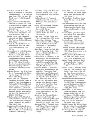 SOIL

Berkelaar, Edward, Ph.D. “The
Effect of Aluminum in Acidic Soils
on Plant Growth.” ECHO Development Notes (17391 Durrance Rd.,
North Myers, FL 33917), April
2001, 1–3.
Biofuels, Development and Soil Productivity. Sacramento, CA: Ofﬁce
of Appropriate Technology (1600
9th St., Sacramento, CA 95814),
1982. 109 pp.
*Brady, Nyle. The Nature and Properties of Soils, 10th edition. New
York: Macmillan, 1990. 621 pp.
Brown, Kirk W., et al. Sustaining
Our Soils and Society. Alexandria,
VA: American Geological Institute,
1999. 64 pp.
Buol, S. W., et al. Soil Genesis and
Classiﬁcation. Ames, IA: Iowa
State University Press, 1997.
527 pp.
Carter, Martin R., ed. Soil Sampling
and Methods of Analysis. Boca
Raton, FL: Lewis, 1993. 823 pp.
*Carter, Vernon G., and Tom Dale.
Topsoil and Civilization. Norman,
OK: University of Oklahoma
Press, 1955. 292 pp. Describes
how ﬂourishing civilizations have
fallen into decay by not maintaining their agricultural health
and soil.
Coleman, David C., and D. A. Crossley, Jr. Fundamentals of Soil Ecology. San Diego, CA: Academic
Press, 1996. 205 pp.
Crozier, Carl. Soil Conservation
Techniques for Hillside Farms: A
Guide for Peace Corps Volunteers.
Springﬁeld, VA: National Technical Information Service (Peace
Corps Information Collection &
Exchange, Ofﬁce of Training and
Program Support, 806 Connecticut Ave., NW, Washington, DC
20526), 1986. 97 pp.
Dalla Rosa, Karl R. “Building Soils
on Paciﬁc Atolls.” Nitrogen Fixing
Tree News (Nitrogen Fixing Tree
Assoc., Morrilton, AR), January–
March 1993. 2 pp.
Doran, John W., and Alice J. Jones.
Methods for Assessing Soil Quality.
Madison, WI: Soil Science Society
of America, 1996. 410 pp.

Farb, Peter. Living Earth. New York:
Harper Colophon, 1959. 175 pp.
Easy-to-read peek at the life under
the soil.
Faulkner, Edward H. Plowman’s
Folly. Norman, OK: University of
Oklahoma Press, 1943. 155 pp.
Classic.
———. Soil Development. Norman,
OK: University of Oklahoma
Press, 1952. 232 pp.
Fenzau, C. J. An Acres U.S.A.
Primer. Austin, TX: Acres U.S.A.,
1979. 435 pp.
Ford, Brian J. Microbe Power. New
York: Stein and Day, 1976. 181 pp.
Gardner, Gary. Shrinking Fields:
Cropland Loss in a World of Eight
Billion. Worldwatch Paper 131.
Washington DC: Worldwatch
Institute, 1996. 56 pp.
Glanz, James. Saving Our Soil: Solutions for Sustaining Earth’s Vital
Resource. Boulder, CO: Johnson
Books, 1995. 182 pp.
Godderham, P. T. “The Effect on Soil
Conditions of Mechanized Cultivation at High Moisture Content
and of Loosening by Hand Digging.” Journal of Agricultural Science, No. 976, 567–571.
Grimshaw, Richard G., and Larisa
Helfer, eds. Vetiver Grass for Soil
and Water Conservation, Land
Rehabilitation and Embankment
Stabilization (World Bank Technical Paper No. 273). Washington
DC: World Bank, 1995. 281 pp.
Hall, Sir A. D. The Soil—An Introduction to the Scientiﬁc Study of
the Growth of Crops. New York:
E. P. Dutton, 1920. 252 pp.
*Handbook on Soils. Brooklyn, NY:
Brooklyn Botanic Garden, 1956.
81 pp. Some photos of root systems in the soil.
Hans Jenny: Soil Scientist, Teacher,
and Scholar. Berkeley, CA:
Regional Oral History Ofﬁce (386
Library, University of California,
Berkeley, CA 94720), 1989. 372 pp.
Harpstead, Milo I., Thomas J. Sauer,
and William F. Bennett. Soil Science Simpliﬁed. Ames, IA: Iowa
State University Press, 1997.
210 pp.

Havlin, John L., et al. Soil Fertility
and Fertilizers, 6th edition. Upper
Saddle River, NJ: Prentice Hall,
1999. 499 pp.
*Hensel, Julius. Bread from Stones.
Austin, TX: Acres U.S.A., 1991.
102 pp.
Hillel, Daniel. Out of the Earth: Civilization and the Life of the Soil.
Berkeley and Los Angeles: University of California Press, 1992.
321 pp.
Hopkins, Cyril. Agricultural Experiment Station, How Not to Treat
Illinois Soils. Urbana, IL: University of Illinois, 1915. 31 pp.
Hopkins, Donald P. Chemicals,
Humus, and the Soils. London:
Faber and Faber Limited, 1945.
278 pp.
*Howard, Sir Albert. The Soil and
Health. New York: Devin-Adair,
1956. 307 pp. A cornerstone of the
organic movement.
*Hyams, Edward. Soil and Civilization. New York: Harper & Row,
1976. 312 pp. Reprint from 1952.
Ingham, Elaine. “Life in the Soil—
Understanding the Foodweb.”
Acres, U.S.A., January 1997,
18–23.
Ingham, Elaine R., Andrew R. Moldenke, and Clive A. Edwards. Soil
Biology Primer. Ankeny, IA: Soil
and Water Conservation Society
(7515 NE Ankeny Rd., Ankeny, IA
50021), 2000. 48 pp.
Introduction to Soil and Water Conservation Practices. Oklahoma
City, OK: World Neighbors (International Headquarters, 5116 N.
Portland, Oklahoma City, OK
73112), 1985. 33 pp.
Jenny, Hans. The Soil Resource:
Origin and Behavior. New York:
Springer-Verlag, 1980. 377 pp.
———. Factors of Soil Formation:
A System of Quantitative Pedology.
New York: Dover, 1994. 281 pp.
King, F. H. The Soil. New York:
Macmillan, 1895. 303 pp.
Kohnke, Helmut. Soil Science Simplified, 3rd edition. Prospect Heights,
IL: Waveland Press, 1966. 78 pp.
Kruckeberg, Arthur R. California
Serpentines: Flora, Vegetation,
BIBLIOGRAPHY

207

 