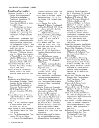 TRADITIONAL AGRICULTURE • TREES

Traditional Agriculture
Gliessman, Stephen R., et al. Un
Enfoque Agro-ecologico en el
Estudio de la Agricultura
Tradicional. Santa Cruz, CA:
Agroecology Program,
University of California at Santa
Cruz, 1984. 10 pp.
———. “The Ecology and Management of Traditional Farming
Systems,” from Altieri, M., and
S. Hecht, eds., Agroecology and
Small Farm Development, 1990,
13–17.
*Information for Low External Input
Agriculture. Understanding Traditional Agriculture. Bibliography.
The Netherlands: ILEIA (P.O. Box
64, 3840 AB Leusen, The Netherlands), 1987. 144 pp.
Mountjoy, Daniel C., and Stephen R.
Gliessman. “Traditional Management of a Hillside Agroecosystem
in Tlaxcala, Mexico: An Ecologically Based Maintenance System.”
American Journal of Alternative
Agriculture, Winter 1988, 3–10.
Sattaur, Omar. “The Lost Art of
the Waru Waru.” New Scientist,
May 12, 1988, 50–51.
Stevens, William K. “An Eden in
Ancient America? Not Really.”
New York Times, March 30, 1993.

Trees
Agroforestry in the United States—
Research and Technology Transfer
Needs for the Next Millennium.
Columbia, MO: Association for
Temperate Agroforestry (203
ABNR Bldg., University of
Missouri, Columbia, MO), 2000.
23 pp.
Ayensu, Edward S., et al. Firewood
Crops. Washington, DC: National
Academy of Sciences, 1980.
237 pp.
Bailey, L. H. The Cultivated Conifers
in North America. New York:
Macmillan, 1933. 404 pp.
Baker, Richard St. Barbe. Among the
Trees. London: Man of the Trees,
1935. 96 pp.
———. The Brotherhood of the Trees.
London: Adelphi, n.d. 64 pp.
———. Caravan Story and Country
212

BIBLIOGRAPHY

Notebook. Wolverton, Bucks, England: McCorquodale, 1979. 71 pp.
———. Dance of the Trees. London:
Oldbourne Press (121/128 Fleet
St., London EC4, England), 1956.
192 pp.
———. Famous Trees of New
Zealand. Wellington, New Zealand:
A. H. and A. W. Reed, 1965. 150 pp.
———. Green Glory. New York: A.
A. Wyn, 1949. 253 pp.
———. I Planted Trees. London:
Lutterworth Press, 1952. 262 pp.
———. Kabongo—The Story of a
Kikuyu Chief. New York: A. S.
Barnes, 1955. 127 pp.
———. Kamiti. New York: Duell,
Sloan and Pearce, 1958. 117 pp.
———. Men of the Trees. New York:
Dial Press, 1931. 283 pp.
———. My Life, My Trees. Forres,
Scotland: Findhorn Publications,
1970. 167 pp.
———. The Redwoods. London:
Lindsay Drummond (2 Guilford
Place, London WC1, England),
1945. 95 pp.
———. Sahara Challenge. London:
Lutterworth Press, 1954. 152 pp.
Important book.
———. Trees—A Book of the
Seasons. London: Lindsay
Drummond, 1940. 113 pp.
———. Trees in the Environment—
Selected Writings of Richard St.
Barbe Baker. Saskatchewan, Canada: University of Saskatchewan
Archives. 153 pp. Unpublished
manuscript.
Balancing Ecology and Economics:
A Start-Up Guide for Forest Owner
Cooperation. Madison, WI:
Cooperative Development
Services (30 W. Mifﬂin St., Ste.
401, Madison, WI), University of
Wisconsin Center for Cooperatives (230 Taylor Hall, 427 Lorch
St., Madison, WI), Community
Forestry Resource Center, Institute for Agriculture & Trade
Policy (2105 First Ave. S., Minneapolis, MN), 2000. 107 pp. plus
appendices.
Board on Science and Technology
for International Development.
Firewood Crops: Shrubs and Tree

Species for Energy Production,
Vol. 2. Washington DC: National
Research Council, 1984. 92 pp.
Brinkman, Willemine, ed. Why
Natural Forests Are Linked with
Nutrition: Health and Self
Reliance of Villagers in Northeast
Thailand—A Collection of Papers.
Phu Wiang, Khon Kaen Province:
Royal Forest Department,
Ministry of Agriculture and
Cooperatives (United National
Development Programme, Food
and Agriculture Organization
of the United Nations. Phu
Wiang, Khon Kaen Province),
1989. 86 pp.
Broad, Ken. Caring for Small Woods.
London: Earthscan, 1999. 233 pp.
Brooks, Alan. Woodlands: A Practical
Handbook, revised edition.
Wallingford, U.K.: British Trust
for Conservation Volunteers,
1988. 173 pp.
Burkhardt, Hans J. Maximizing
Forest Productivity. Willits, CA:
Burkhardt Books (P.O. Box 117,
Willits, CA 95490), 1994. 140 pp.
Camp, Orville. The Forest Farmer’s
Handbook: A Guide to Natural
Selection Forest Management.
Ashland, OR: Sky River Press,
1990. 72 pp.
Carter, Jane. “Alley Farming: Have
Resource-Poor Farmers Beneﬁted?” Agroforestry Today,
April–June 1996, 5–7.
Cheyney, E. G. Farm Forestry.
New York: Macmillan.
Cheyney, E. G., and J. P. Wentling.
The Farm Woodlot. New York:
Macmillan, 1919. 343 pp.
Clark, F. B. Planting Black Walnut
for Timber. Washington, DC: U.S.
Department of Agriculture Forest
Service, 1976. 10 pp.
Coe, Richard. “Through the Looking
Glass: 10 Common Problems in
Alley-Cropping Research.” Agroforestry Today, January–March
1994, 9–11.
Collingwood, G. H., and Warren D.
Brush. Knowing Your Trees.
Washington, DC: American
Forestry Association, 1978.
389 pp.

 