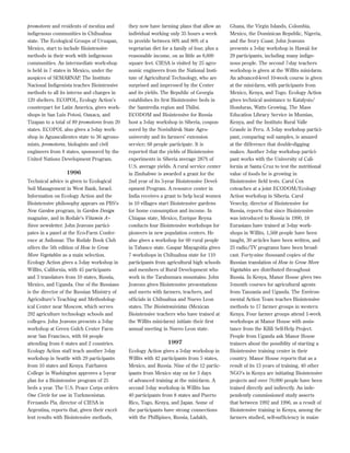 promotores and residents of mestiza and
indigenous communities in Chihuahua
state. The Ecological Groups of Uruapan,
Mexico, start to include Biointensive
methods in their work with indigenous
communities. An intermediate work-shop
is held in 7 states in Mexico, under the
auspices of SEMARNAP. The Instituto
Nacional Indigenista teaches Biointensive
methods to all its interns and charges in
120 shelters. ECOPOL, Ecology Action’s
counterpart for Latin America, gives workshops in San Luis Potosi, Oaxaca, and
Tizapan to a total of 89 promotores from 20
states. ECOPOL also gives a 5-day workshop in Aguascalientes state to 36 agronomists, promotores, biologists and civil
engineers from 8 states, sponsored by the
United Nations Development Program.

1996
Technical advice is given to Ecological
Soil Management in West Bank, Israel.
Information on Ecology Action and the
Biointensive philosophy appears on PBS’s
New Garden program, in Garden Design
magazine, and in Rodale’s Vitamin A+
Sieve newsletter. John Jeavons participates in a panel at the Eco-Farm Conference at Asilomar. The Rodale Book Club
offers the 5th edition of How to Grow
More Vegetables as a main selection.
Ecology Action gives a 3-day workshop in
Willits, California, with 45 participants
and 3 translators from 10 states, Russia,
Mexico, and Uganda. One of the Russians
is the director of the Russian Ministry of
Agriculture’s Teaching and Methodological Center near Moscow, which serves
292 agriculture technology schools and
colleges. John Jeavons presents a 3-day
workshop at Green Gulch Center Farm
near San Francisco, with 64 people
attending from 6 states and 2 countries.
Ecology Action staff teach another 3-day
workshop in Seattle with 29 participants
from 10 states and Kenya. Fairhaven
College in Washington approves a 5-year
plan for a Biointensive program of 25
beds a year. The U.S. Peace Corps orders
One Circle for use in Turkmenistan.
Fernando Pia, director of CIESA in
Argentina, reports that, given their excellent results with Biointensive methods,

they now have farming plans that allow an
individual working only 35 hours a week
to provide between 60% and 80% of a
vegetarian diet for a family of four, plus a
reasonable income, on as little as 8,600
square feet. CIESA is visited by 25 agronomic engineers from the National Institute of Agricultural Technology, who are
surprised and impressed by the Center
and its yields. The Republic of Georgia
establishes its ﬁrst Biointensive beds in
the Samtredia region and Tbilisi.
ECODOM and Biointensive for Russia
host a 3-day workshop in Siberia, cosponsored by the Novisibirsk State Agrouniversity and its farmers’ extension
service; 68 people participate. It is
reported that the yields of Biointensive
experiments in Siberia average 287% of
U.S. average yields. A rural service center
in Zimbabwe is awarded a grant for the
2nd year of its 5-year Biointensive Development Program. A resource center in
India receives a grant to help local women
in 10 villages start Biointensive gardens
for home consumption and income. In
Chiapas state, Mexico, Enrique Reyna
conducts four Biointensive workshops for
pioneers in new population centers. He
also gives a workshop for 60 rural people
in Tabasco state. Gaspar Mayagoitia gives
7 workshops in Chihuahua state for 110
participants from agricultural high schools
and members of Rural Development who
work in the Tarahumara mountains. John
Jeavons gives Biointensive presentations
and meets with farmers, teachers, and
ofﬁcials in Chihuahua and Nuevo Leon
states. The Biointensivistas (Mexican
Biointensive teachers who have trained at
the Willits mini-farm) initiate their ﬁrst
annual meeting in Nuevo Leon state.

1997
Ecology Action gives a 3-day workshop in
Willits with 42 participants from 5 states,
Mexico, and Russia. Nine of the 12 participants from Mexico stay on for 3 days
of advanced training at the mini-farm. A
second 3-day workshop in Willits has
40 participants from 8 states and Puerto
Rico, Togo, Kenya, and Japan. Some of
the participants have strong connections
with the Phillipines, Russia, Ladakh,

Ghana, the Virgin Islands, Colombia,
Mexico, the Dominican Republic, Nigeria,
and the Ivory Coast. John Jeavons
presents a 3-day workshop in Hawaii for
29 participants, including many indigenous people. The second 7-day teachers
workshop is given at the Willits mini-farm.
An advanced-level 10-week course is given
at the mini-farm, with participants from
Mexico, Kenya, and Togo. Ecology Action
gives technical assistance to Katalysis/
Honduras, Watts Growing, The Mass
Education Library Service in Mumias,
Kenya, and the Instituto Rural Valle
Grande in Peru. A 3-day workshop participant, comparing soil samples, is amazed
at the difference that double-digging
makes. Another 3-day workshop participant works with the University of California at Santa Cruz to test the nutritional
value of foods he is growing in
Biointensive ﬁeld tests. Carol Cox
coteaches at a joint ECODOM/Ecology
Action workshop in Siberia. Carol
Vesecky, director of Biointensive for
Russia, reports that since Biointensive
was introduced to Russia in 1990, 18
Eurasians have trained at 3-day workshops in Willits, 1,568 people have been
taught, 30 articles have been written, and
25 radio/TV programs have been broadcast. Forty-nine thousand copies of the
Russian translation of How to Grow More
Vegetables are distributed throughout
Russia. In Kenya, Manor House gives two
3-month courses for agricultural agents
from Tanzania and Uganda. The Environmental Action Team teaches Biointensive
methods to 17 farmer groups in western
Kenya. Four farmer groups attend 1-week
workshops at Manor House with assistance from the Kilili Self-Help Project.
People from Uganda ask Manor House
trainers about the possiblity of starting a
Biointensive training center in their
country. Manor House reports that as a
result of its 13 years of training, 40 other
NGO’s in Kenya are initiating Biointensive
projects and over 70,000 people have been
trained directly and indirectly. An independently commissioned study asserts
that between 1992 and 1996, as a result of
Biointensive training in Kenya, among the
farmers studied, self-sufﬁciency in maize

 