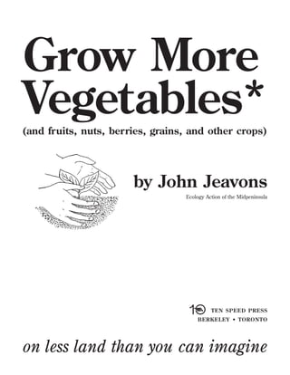 Grow More
Vegetables*
(and fruits, nuts, berries, grains, and other crops)

by John Jeavons
Ecology Action of the Midpeninsula

TEN SPEED PRESS
BERKELEY • TORONTO

on less land than you can imagine

 