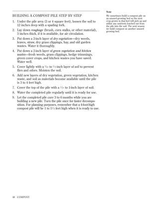 Note

BUILDING A COMPOST PILE STEP BY STEP
1. Under the pile area (3 or 4 square feet), loosen the soil to
12 inches deep with a spading fork.
2. Lay down roughage (brush, corn stalks, or other material),
3 inches thick, if it is available, for air circulation.
3. Put down a 2-inch layer of dry vegetation—dry weeds,
leaves, straw, dry grass clippings, hay, and old garden
wastes. Water it thoroughly.
4. Put down a 2-inch layer of green vegetation and kitchen
wastes—fresh weeds, grass clippings, hedge trimmings,
green cover crops, and kitchen wastes you have saved.
Water well.
5. Cover lightly with a 1 ⁄ 4 - to 1 ⁄ 2 -inch layer of soil to prevent
ﬂies and odors. Moisten the soil.
6. Add new layers of dry vegetation, green vegetation, kitchen
waste, and soil as materials become available until the pile
is 3 to 4 feet high.
7. Cover the top of the pile with a 1 ⁄ 2 - to 1-inch layer of soil.
8. Water the completed pile regularly until it is ready for use.
9. Let the completed pile cure 3 to 6 months while you are
building a new pile. Turn the pile once for faster decomposition. For planning purposes, remember that a 4-foot-high
compost pile will be 1 to 11 ⁄ 3 feet high when it is ready to use.

48

COMPOST

We sometimes build a compost pile on
an unused growing bed so the next
crop grown in that bed will pick up and
utilize any nutrients leached out from
the pile into the soil. The next season
we build compost on another unused
growing bed.

 