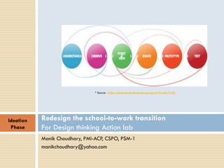 Manik Choudhary, PMI-ACP, CSPO, PSM-1
manikchoudhary@yahoo.com
Redesign the school-to-work transition
For Design thinking Action lab
* Source - https://dschool.stanford.edu/groups/k12/wiki/17cff/
Ideation
Phase
 