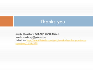 Thanks you
Manik Choudhary, PMI-ACP, CSPO, PSM-1
manikchoudhary@yahoo.com
Linked In - http://www.linkedin.com/pub/manik-choudhary-pmi-acp-
cspo-psm/1/54/529
 