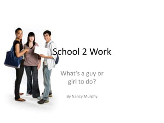 School 2 Work
What’s a guy or
girl to do?
By Nancy Murphy
 