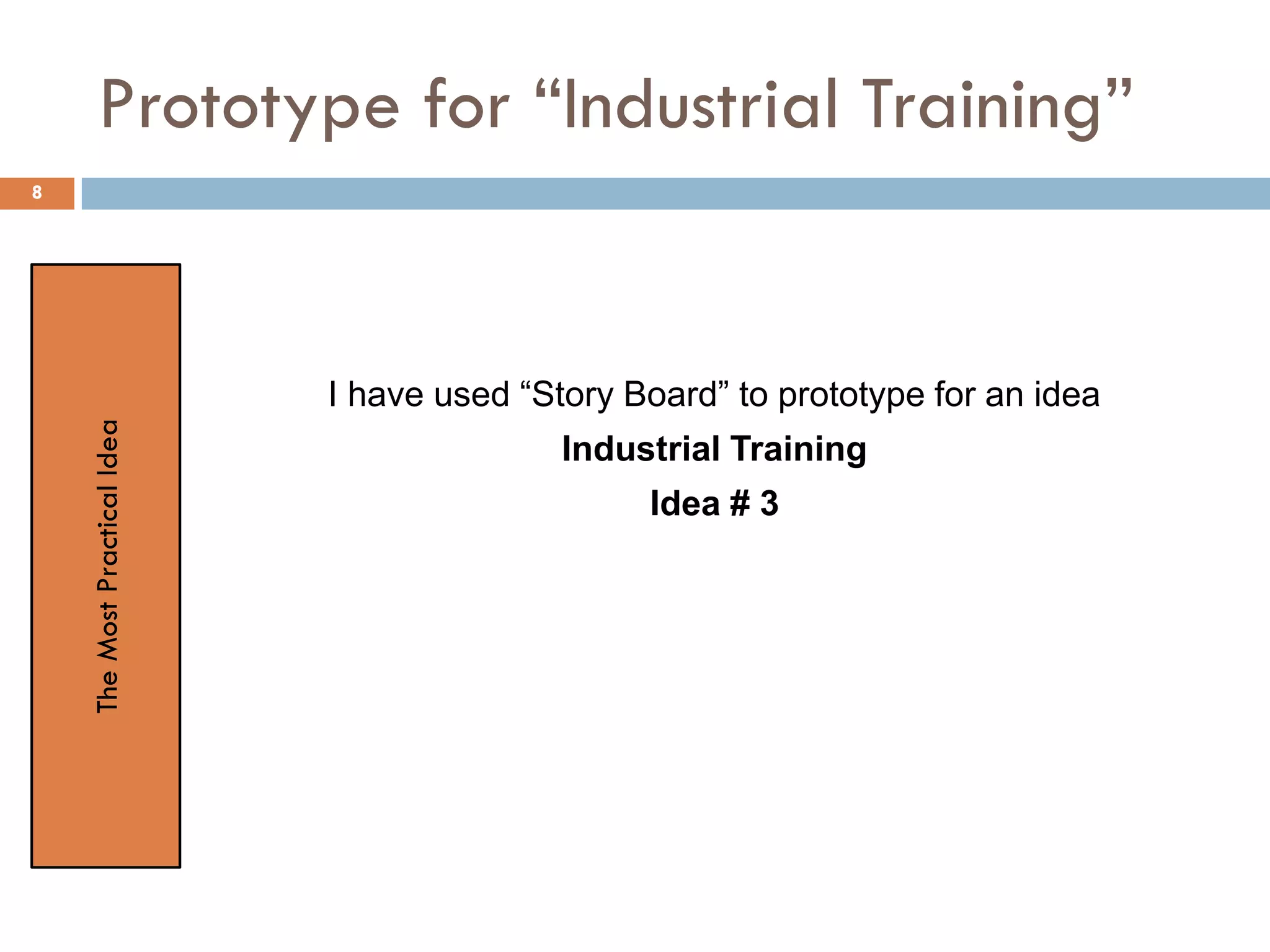 Prototype for “Industrial Training”
I have used “Story Board” to prototype for an idea
Industrial Training
Idea # 3
TheMostPracticalIdea
8
 