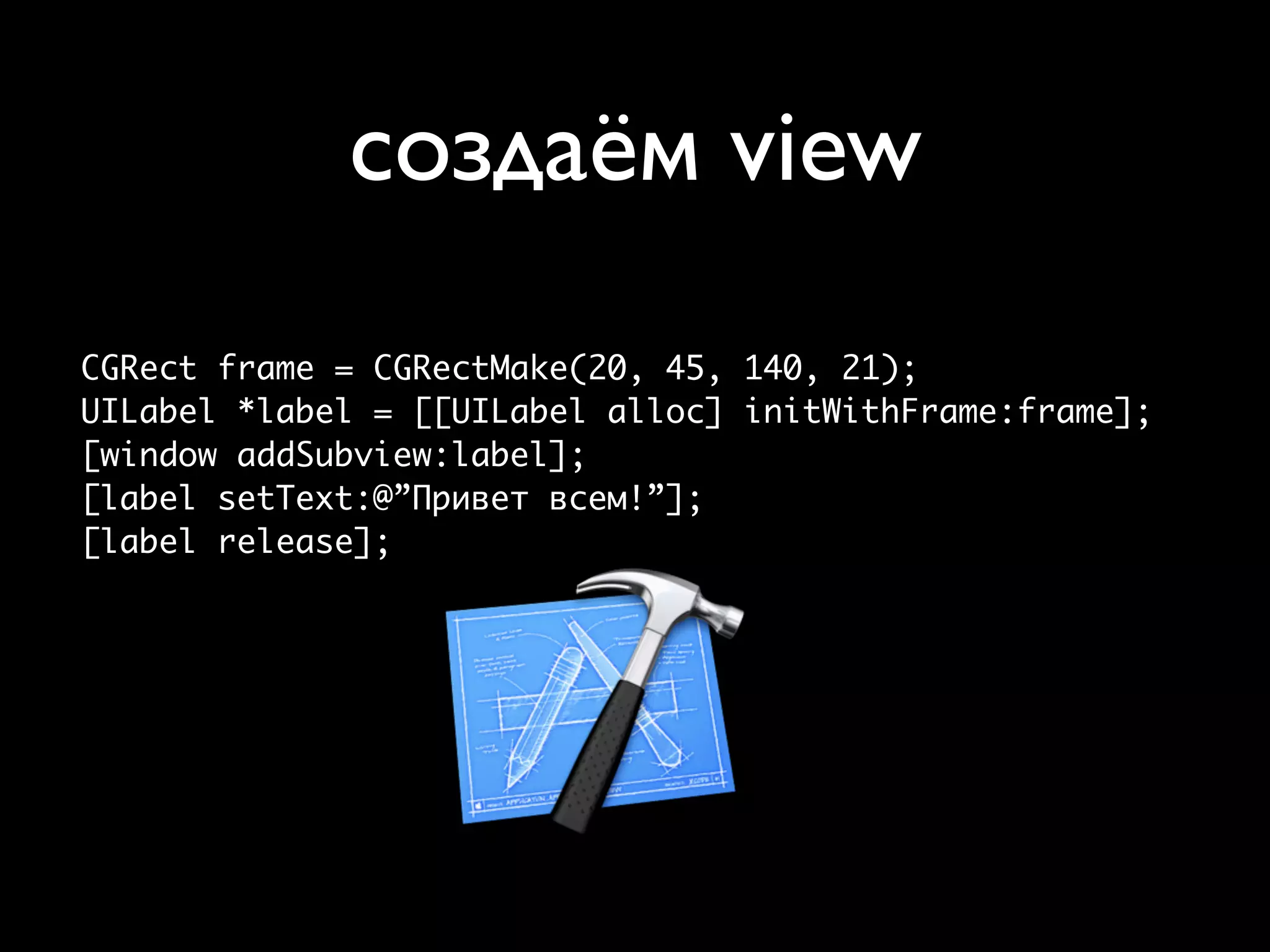 создаём view
CGRect frame = CGRectMake(20, 45, 140, 21);
UILabel *label = [[UILabel alloc] initWithFrame:frame];
[window addSubview:label];
[label setText:@”Привет всем!”];
[label release];
 
