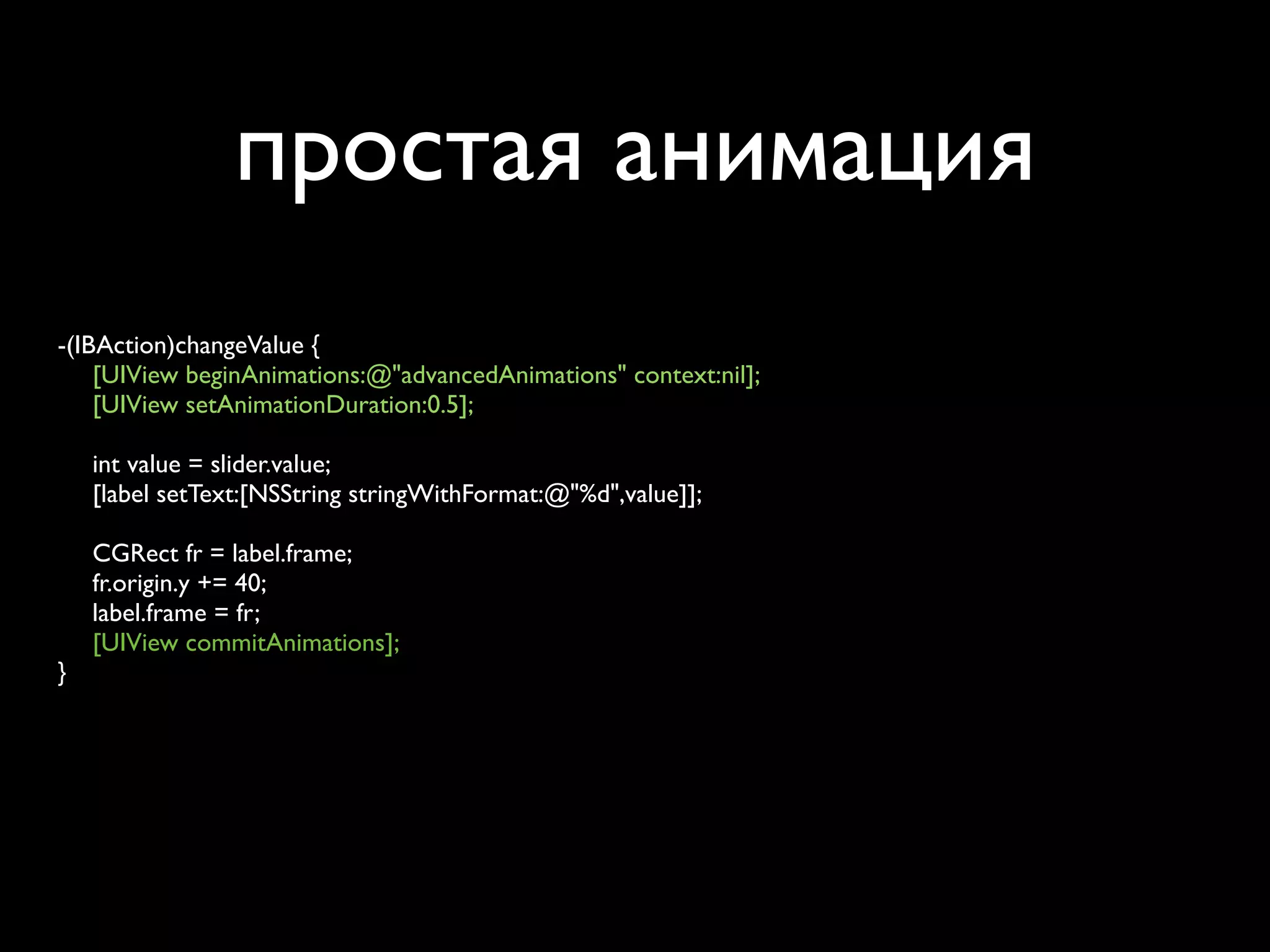 простая анимация
-(IBAction)changeValue {

 [UIView beginAnimations:@"advancedAnimations" context:nil];

 [UIView setAnimationDuration:0.5];


 int value = slider.value;

 [label setText:[NSString stringWithFormat:@"%d",value]];


 CGRect fr = label.frame;

 fr.origin.y += 40;

 label.frame = fr;

 [UIView commitAnimations];
}
 