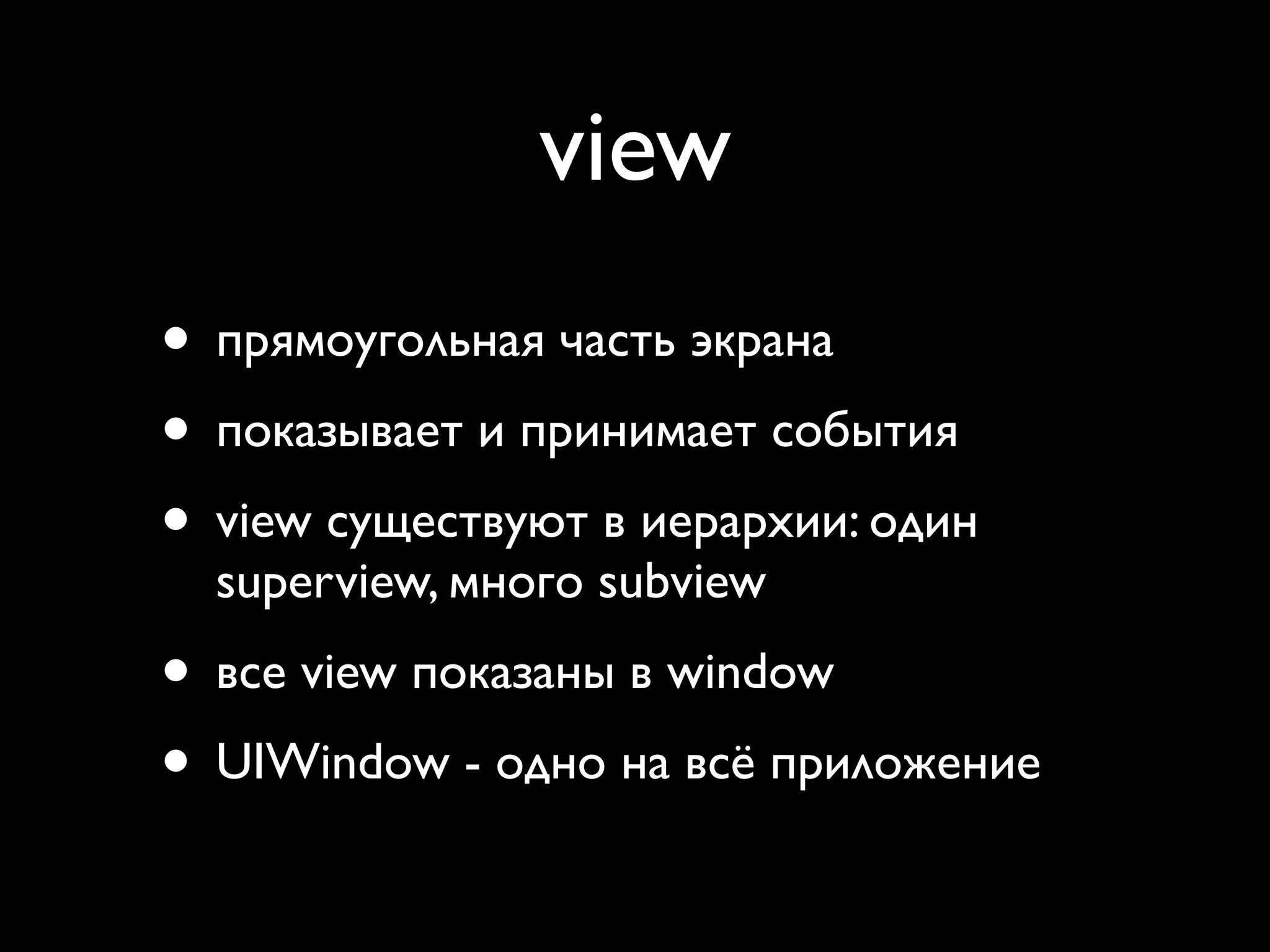 view
• прямоугольная часть экрана
• показывает и принимает события
• view существуют в иерархии: один
  superview, много subview
• все view показаны в window
• UIWindow - одно на всё приложение
 