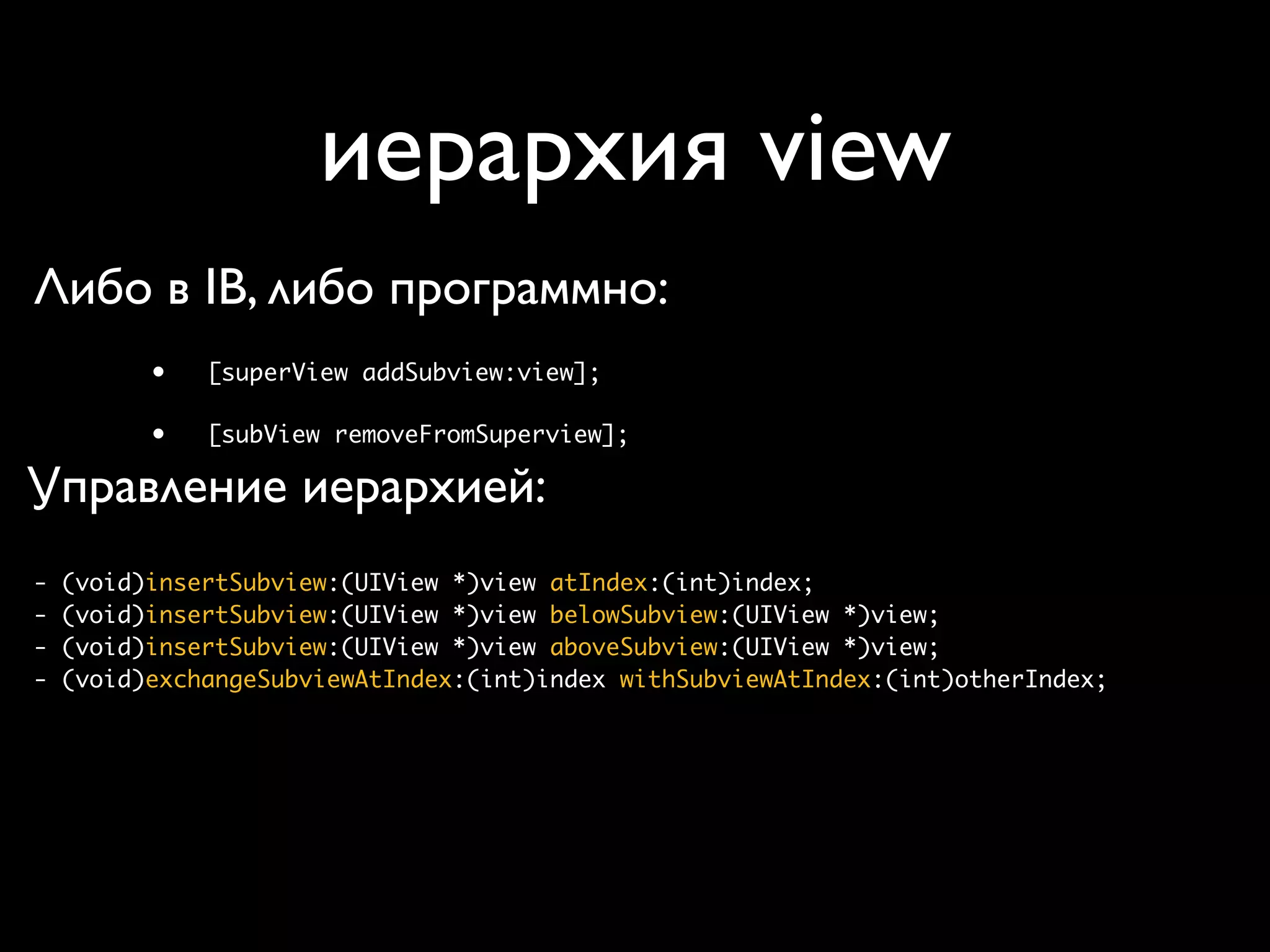 иерархия view
Либо в IB, либо программно:
          •   [superView addSubview:view];

          •   [subView removeFromSuperview];

Управление иерархией:
-   (void)insertSubview:(UIView *)view atIndex:(int)index;
-   (void)insertSubview:(UIView *)view belowSubview:(UIView *)view;
-   (void)insertSubview:(UIView *)view aboveSubview:(UIView *)view;
-   (void)exchangeSubviewAtIndex:(int)index withSubviewAtIndex:(int)otherIndex;
 