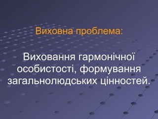 Виховна проблема: Виховання гармонічної особистості, формування загальнолюдських цінностей. 