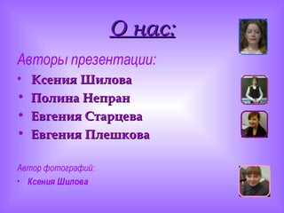 О нас: Авторы презентации: Ксения Шилова Полина Непран Евгения Старцева Евгения Плешкова  Автор фотографий:  Ксения Шилова 