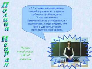 Полина Непран Полина поработала  с 5 «б» классом. «5 б - очень непоседливые,  порой шумные, но в целом  работоспособные дети.  У нас сложились замечательные отношения, и я радовалась, когда видела, что они с удовольствием приходят на мои уроки». 