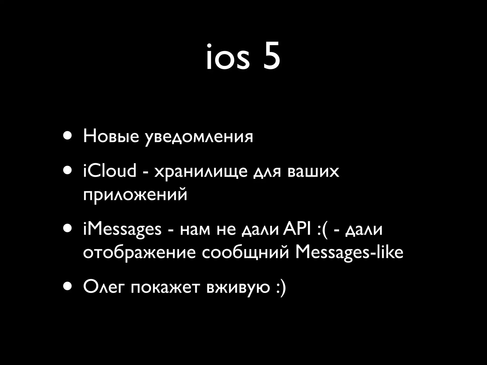 ios 5
• Новые уведомления
• iCloud - хранилище для ваших
  приложений
• iMessages - нам не дали API :( - дали
  отображение сообщний Messages-like
• Олег покажет вживую :)
 