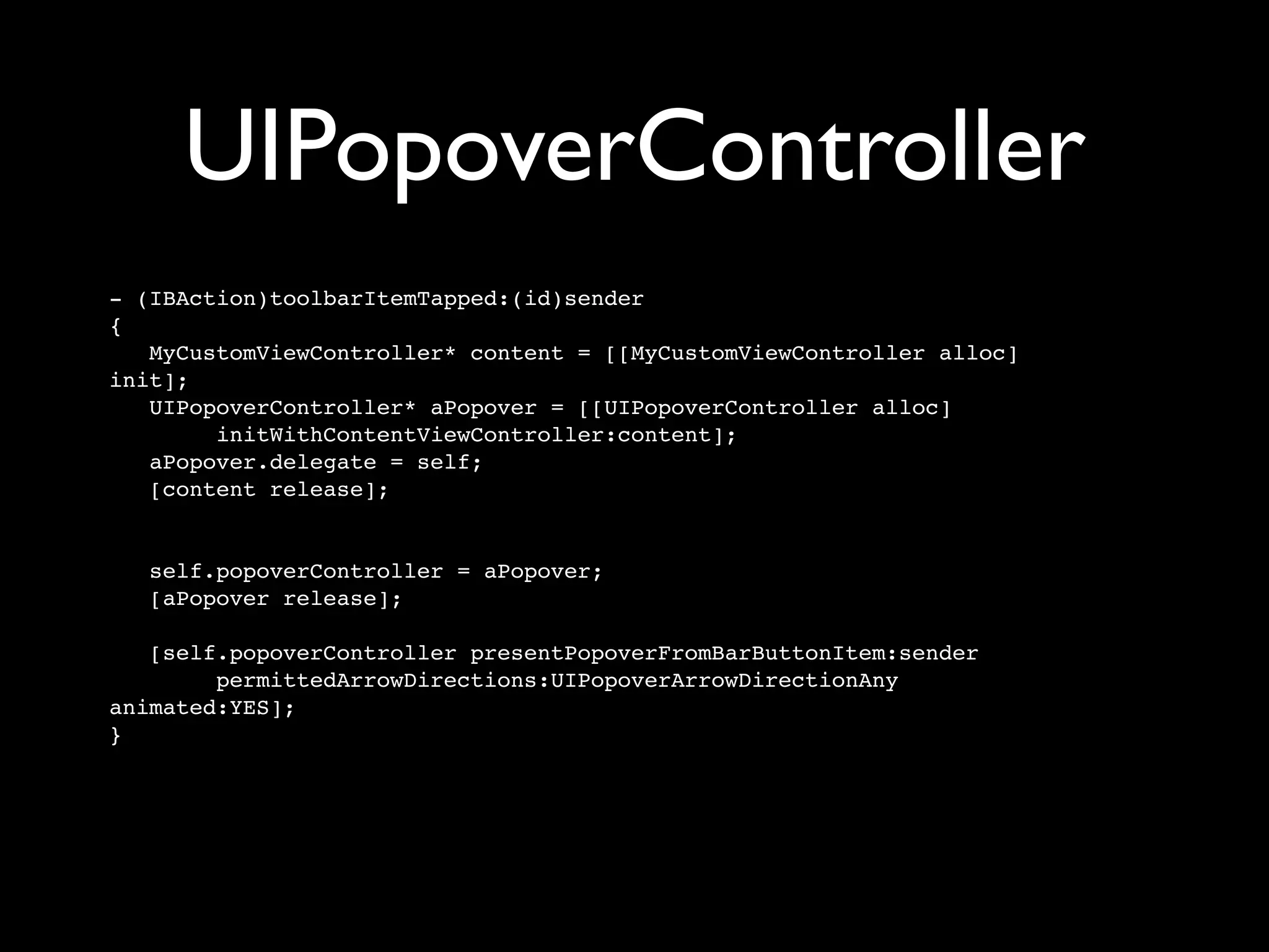 UIPopoverController
- (IBAction)toolbarItemTapped:(id)sender
{
   MyCustomViewController* content = [[MyCustomViewController alloc]
init];
   UIPopoverController* aPopover = [[UIPopoverController alloc]
        initWithContentViewController:content];
   aPopover.delegate = self;
   [content release];


   self.popoverController = aPopover;
   [aPopover release];

   [self.popoverController presentPopoverFromBarButtonItem:sender
        permittedArrowDirections:UIPopoverArrowDirectionAny
animated:YES];
}
 