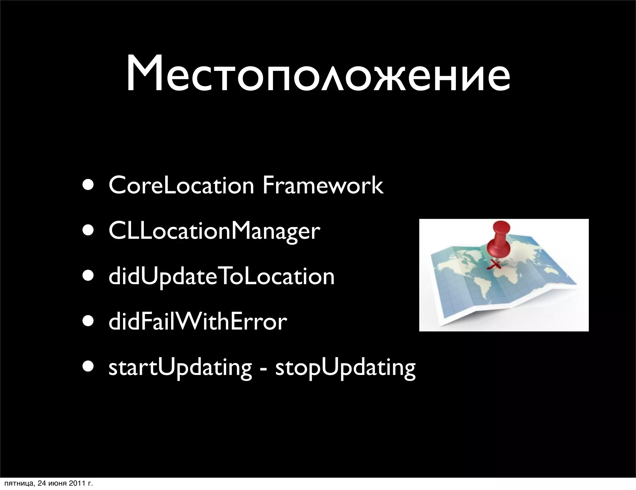 Местоположение

                    • CoreLocation Framework
                    • CLLocationManager
                    • didUpdateToLocation
                    • didFailWithError
                    • startUpdating - stopUpdating

пятница, 24 июня 2011 г.
 