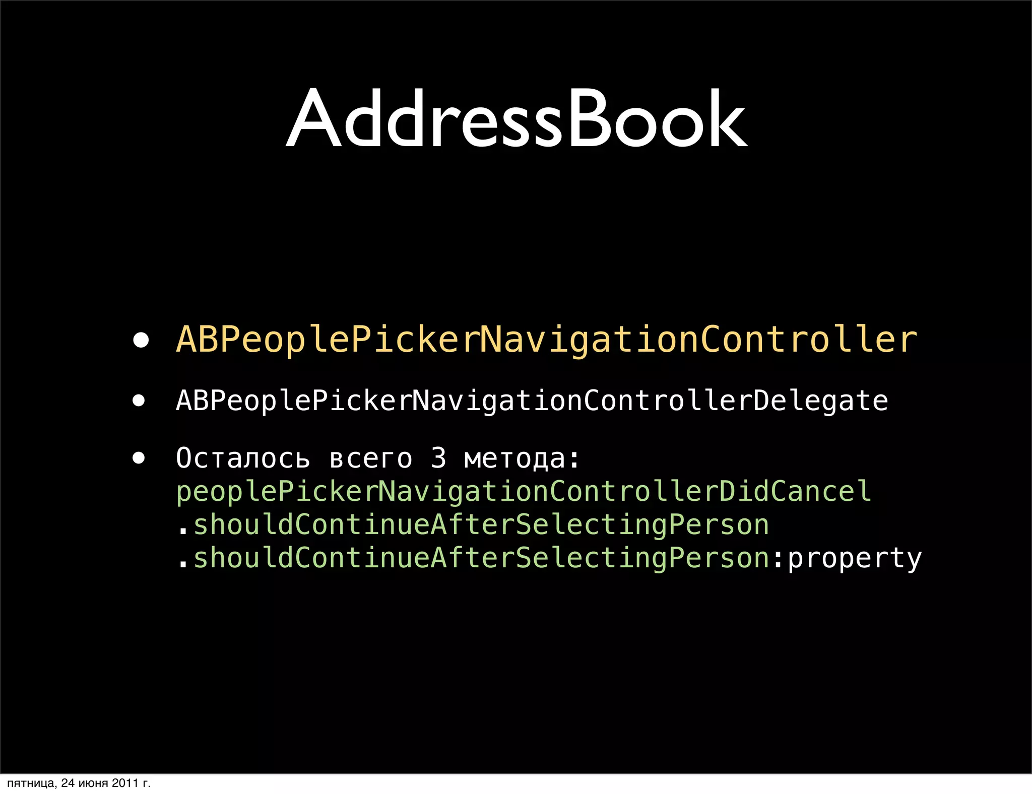 AddressBook

                    •      ABPeoplePickerNavigationController
                    •      ABPeoplePickerNavigationControllerDelegate

                    •      Осталось всего 3 метода:
                           peoplePickerNavigationControllerDidCancel
                           .shouldContinueAfterSelectingPerson
                           .shouldContinueAfterSelectingPerson:property




пятница, 24 июня 2011 г.
 