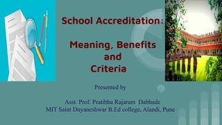 School Accreditation:
Meaning, Beneﬁts
and
Criteria
Presented by
Asst. Prof. Pratibha Rajaram Dabhade
MIT Saint Dnyaneshwar B.Ed college, Alandi, Pune
 