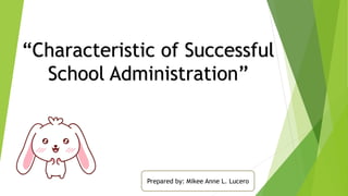“Characteristic of Successful
School Administration”
Prepared by: Mikee Anne L. Lucero
 