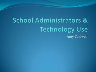 School Administrators & Technology Use Amy Caldwell 