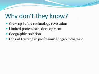 Why don’t they know?Grew up before technology revolutionLimited professional developmentGeographic isolationLack of training in professional degree programs