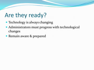 Are they ready?	Technology is always changingAdministrators must progress with technological changesRemain aware & prepared