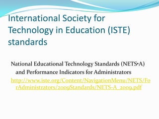 International Society for Technology in Education (ISTE) standards National Educational Technology Standards (NETS•A)	and Performance Indicators for Administratorshttp://www.iste.org/Content/NavigationMenu/NETS/ForAdministrators/2009Standards/NETS-A_2009.pdf