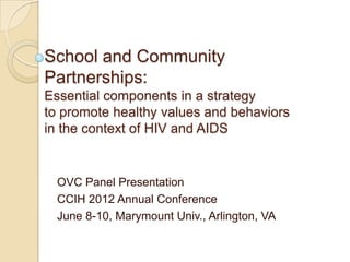 School and Community
Partnerships:
Essential components in a strategy
to promote healthy values and behaviors
in the context of HIV and AIDS


  OVC Panel Presentation
  CCIH 2012 Annual Conference
  June 8-10, Marymount Univ., Arlington, VA
 