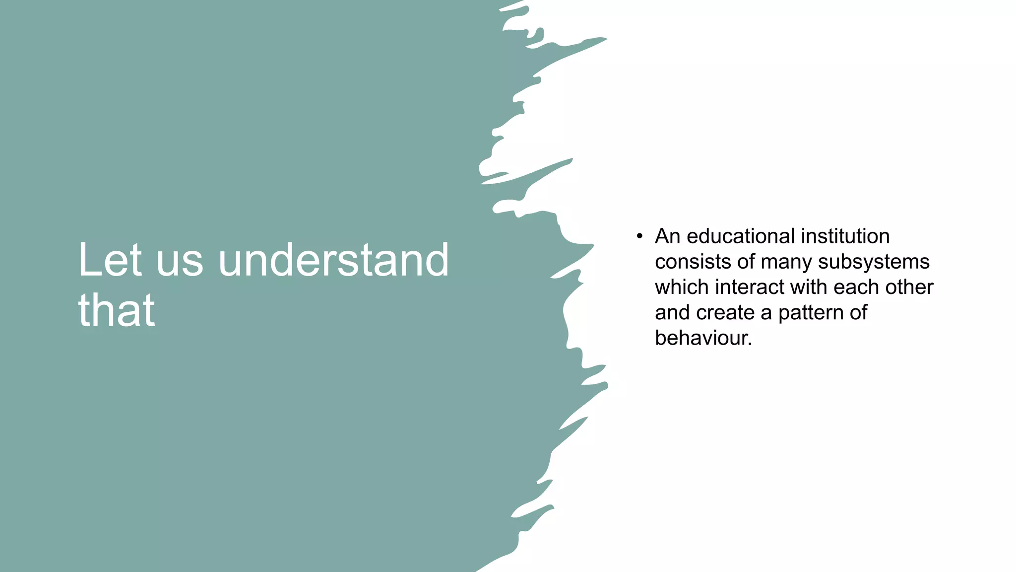 Let us understand
that
• An educational institution
consists of many subsystems
which interact with each other
and create a pattern of
behaviour.
 