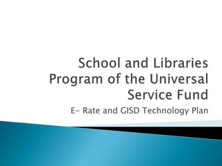 School and Libraries Program of the Universal Service Fund E- Rate and GISD Technology Plan 