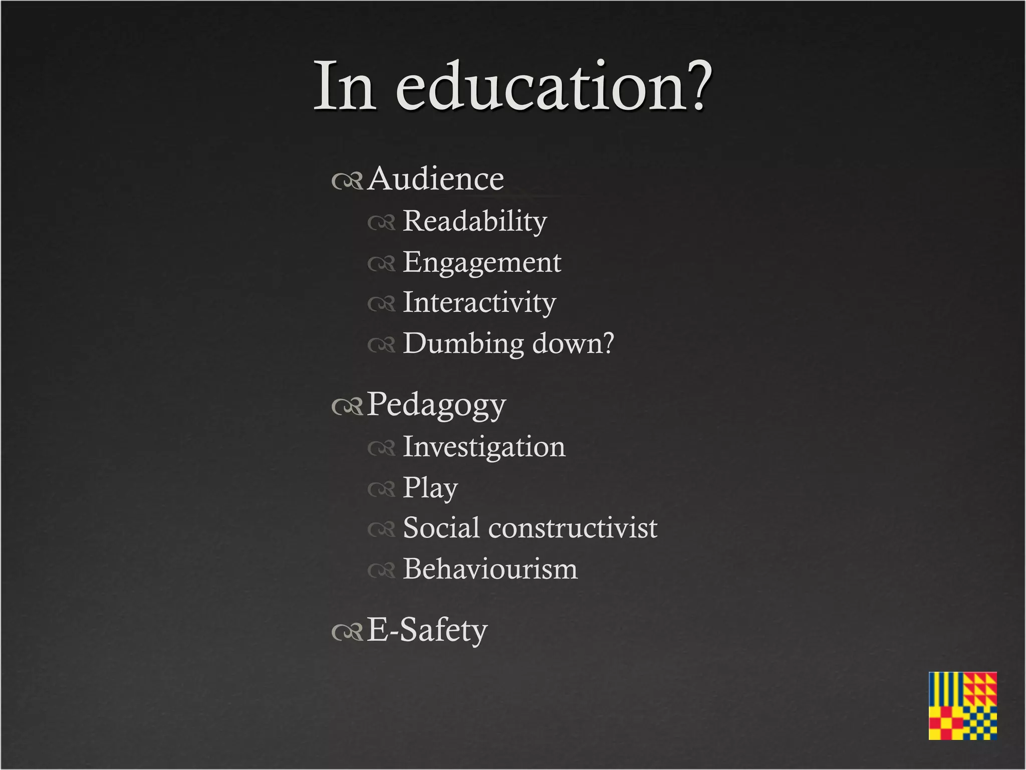 In education?
Audience
   Readability
   Engagement
   Interactivity
   Dumbing down?

Pedagogy
   Investigation
   Play
   Social constructivist
   Behaviourism

E-Safety
 