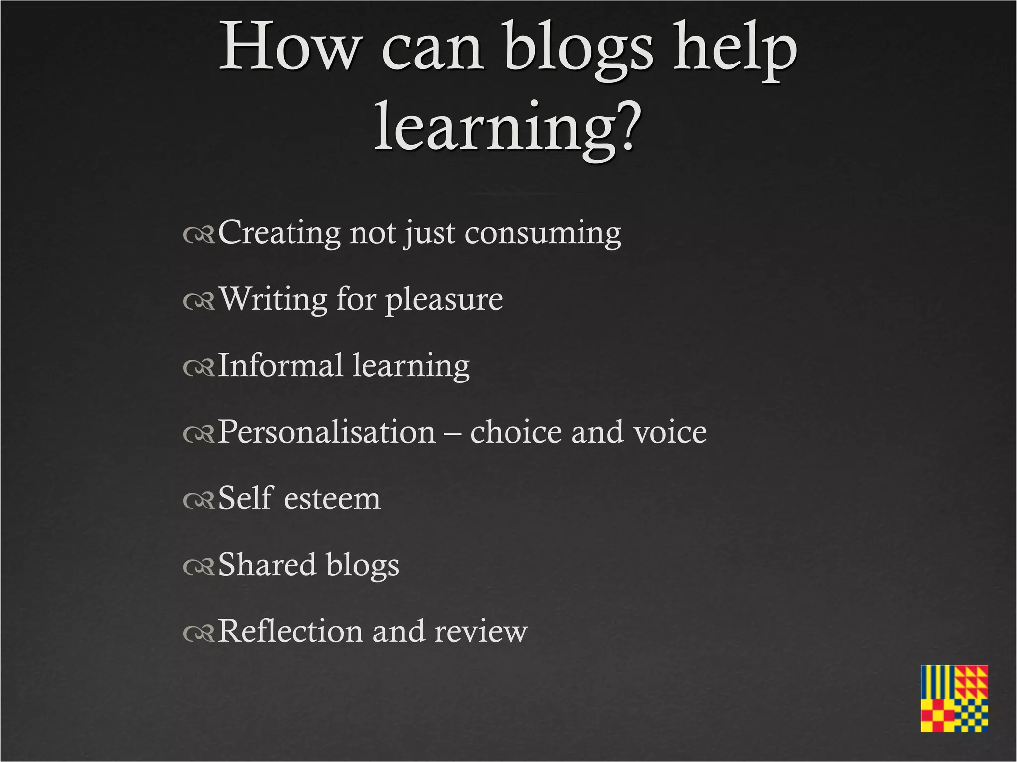 How can blogs help
      learning?
Creating not just consuming
Writing for pleasure
Informal learning
Personalisation – choice and voice
Self esteem
Shared blogs
Reflection and review
 
