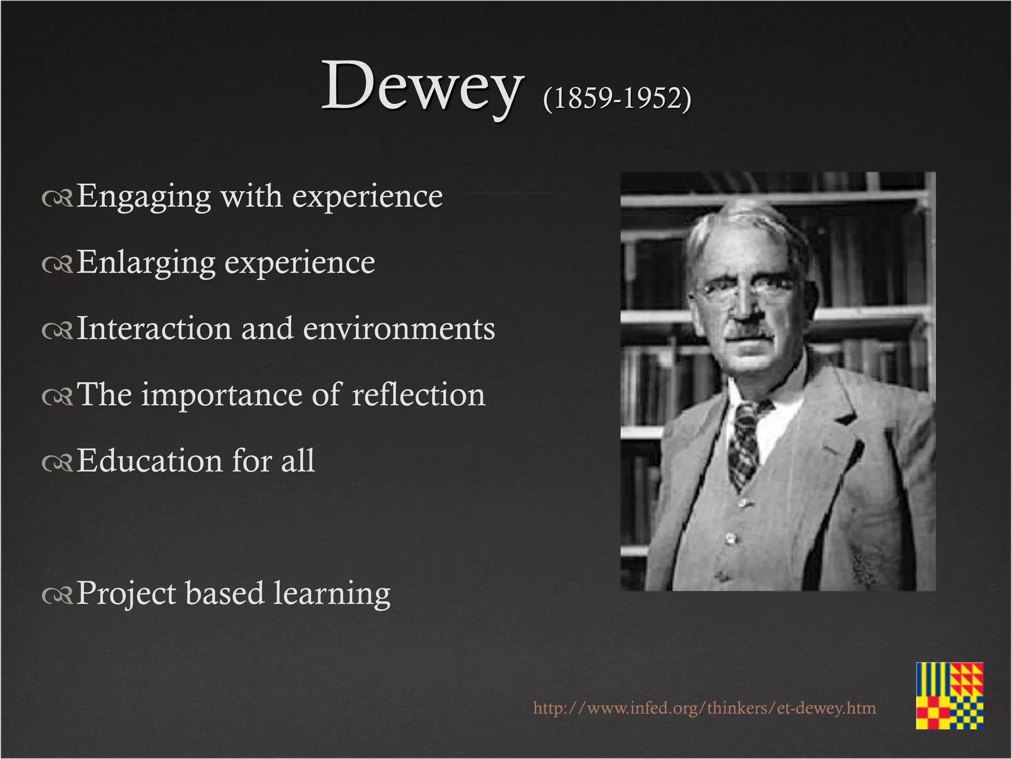 Dewey (1859-1952)
Engaging with experience
Enlarging experience
Interaction and environments
The importance of reflection
Education for all


Project based learning


                                http://www.infed.org/thinkers/et-dewey.htm
 