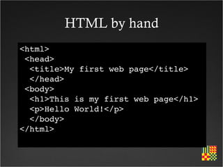 HTML by hand
<html>
 <head>
  <title>My first web page</title>
  </head>
 <body>
  <h1>This is my first web page</h1>
  <p>Hello World!</p>
  </body>
</html>
 