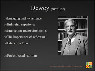 Dewey (1859-1952)
Engaging with experience
Enlarging experience
Interaction and environments
The importance of reflection
Education for all


Project based learning


                                http://www.infed.org/thinkers/et-dewey.htm
 