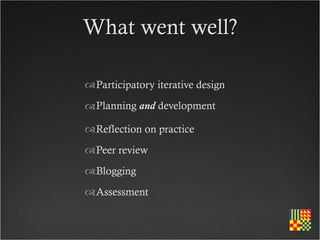 What went well?

Participatory iterative design

 Planning and development

Reflection on practice
Peer review
Blogging
Assessment
 