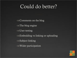 Could do better?

Comments on the blog
The blog engine
User testing
Embedding vs linking or uploading
Subject linking
Wider participation
 