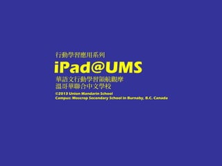 行動學習應用系列

iPad@UMS
華語文行動學習領航觀摩
溫哥華聯合中文學校
©2013 Union Mandarin School
Campus: Moscrop Secondary School in Burnaby, B.C. Canada
 