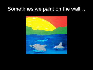 Sometimes we paint on the wall… 